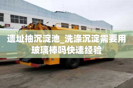 遺址抽沉淀池_洗滌沉淀需要用玻璃棒嗎快速經驗