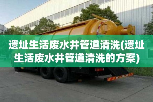 遺址生活廢水井管道清洗(遺址生活廢水井管道清洗的方案)