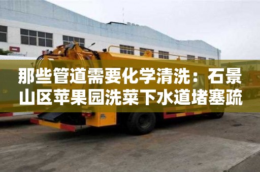 那些管道需要化學清洗：石景山區蘋果園洗菜下水道堵塞疏通的最好辦法