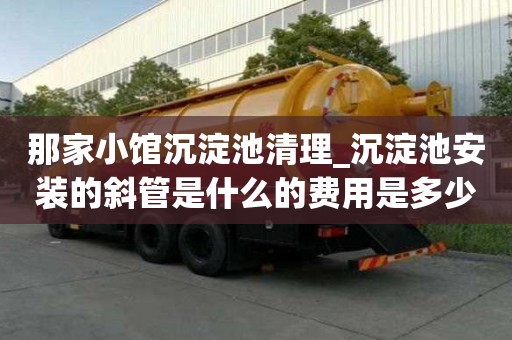 那家小館沉淀池清理_沉淀池安裝的斜管是什么的費用是多少