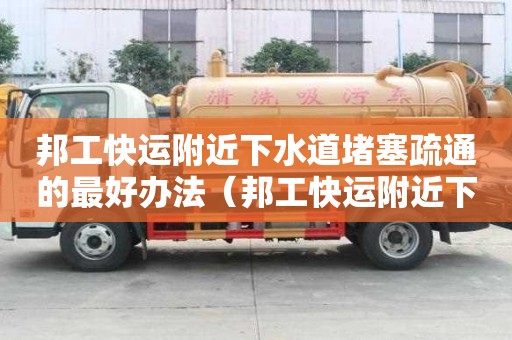 邦工快運附近下水道堵塞疏通的最好辦法（邦工快運附近下水道堵塞疏通的最好辦法）