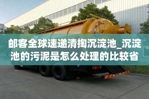 郵客全球速遞清掏沉淀池_沉淀池的污泥是怎么處理的比較省心服務好