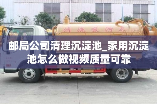 郵局公司清理沉淀池_家用沉淀池怎么做視頻質量可靠