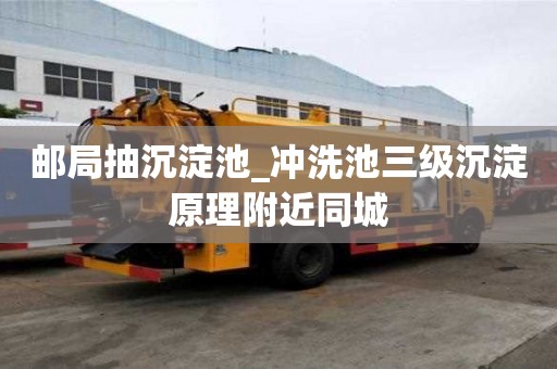 郵局抽沉淀池_沖洗池三級沉淀原理附近同城