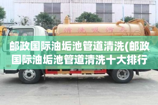 郵政國際油垢池管道清洗(郵政國際油垢池管道清洗十大排行榜)