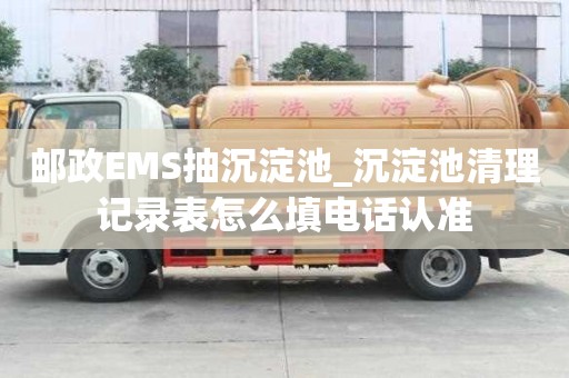 郵政EMS抽沉淀池_沉淀池清理記錄表怎么填電話認(rèn)準(zhǔn)