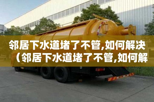 鄰居下水道堵了不管,如何解決（鄰居下水道堵了不管,如何解決農村）