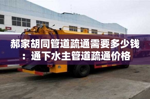 郝家胡同管道疏通需要多少錢：通下水主管道疏通價格