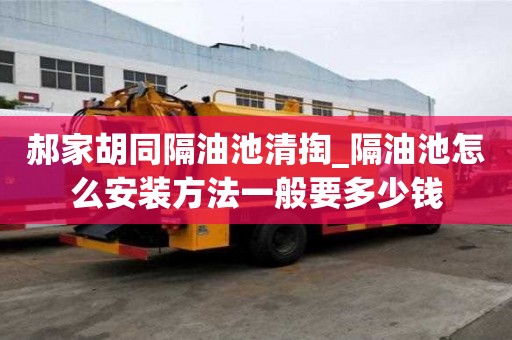 郝家胡同隔油池清掏_隔油池怎么安裝方法一般要多少錢