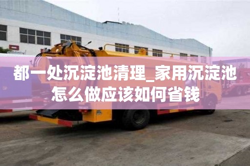 都一處沉淀池清理_家用沉淀池怎么做應(yīng)該如何省錢