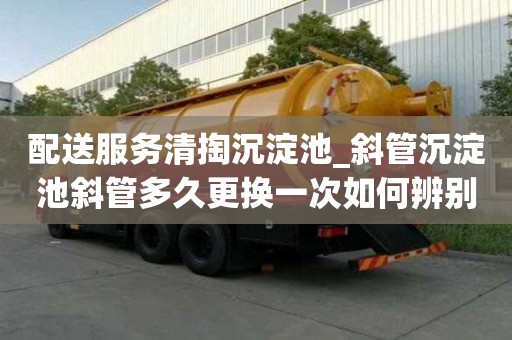 配送服務清掏沉淀池_斜管沉淀池斜管多久更換一次如何辨別黑公司