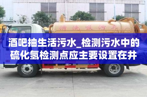 酒吧抽生活污水_檢測污水中的硫化氫檢測點應主要設置在井的有實力贏得口碑
