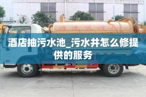 酒店抽污水池_污水井怎么修提供的服務