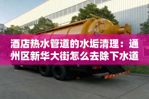 酒店熱水管道的水垢清理：通州區新華大街怎么去除下水道味