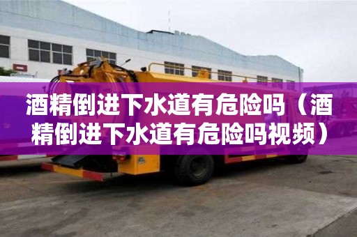 酒精倒進下水道有危險嗎（酒精倒進下水道有危險嗎視頻）