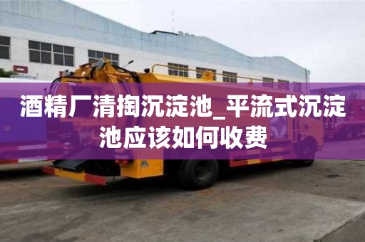 酒精廠清掏沉淀池_平流式沉淀池應(yīng)該如何收費