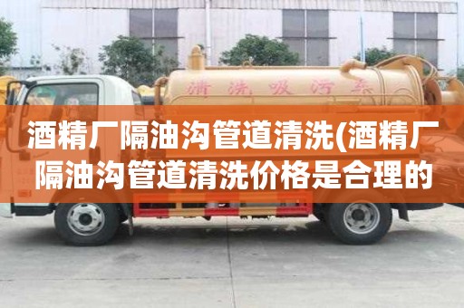 酒精廠隔油溝管道清洗(酒精廠隔油溝管道清洗價格是合理的)