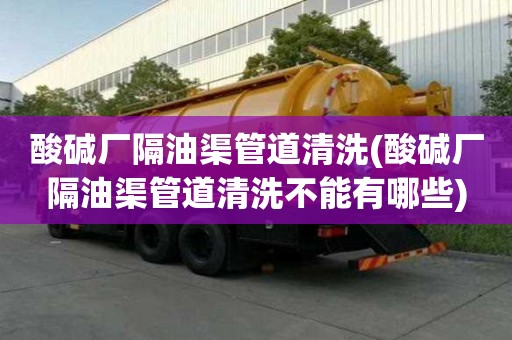 酸堿廠隔油渠管道清洗(酸堿廠隔油渠管道清洗不能有哪些)