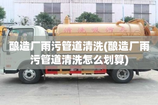 釀造廠雨污管道清洗(釀造廠雨污管道清洗怎么劃算)