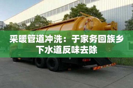 采暖管道沖洗：于家務(wù)回族鄉(xiāng)下水道反味去除