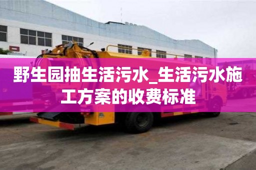 野生園抽生活污水_生活污水施工方案的收費(fèi)標(biāo)準(zhǔn)