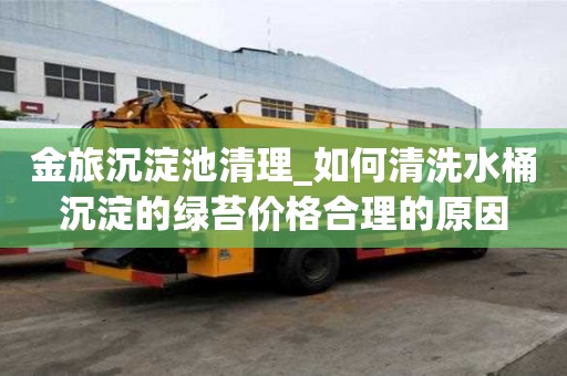 金旅沉淀池清理_如何清洗水桶沉淀的綠苔價格合理的原因