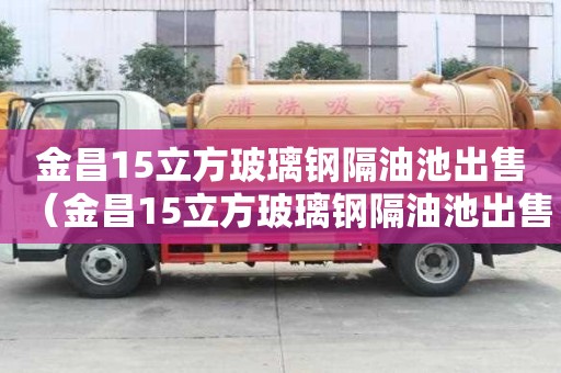 金昌15立方玻璃鋼隔油池出售（金昌15立方玻璃鋼隔油池出售信息）