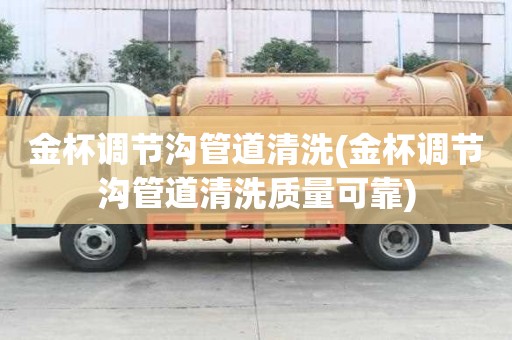金杯調(diào)節(jié)溝管道清洗(金杯調(diào)節(jié)溝管道清洗質(zhì)量可靠)