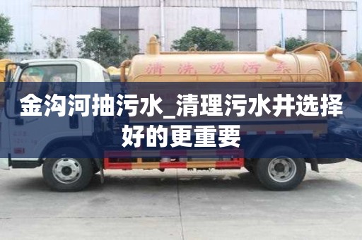 金溝河抽污水_清理污水井選擇好的更重要