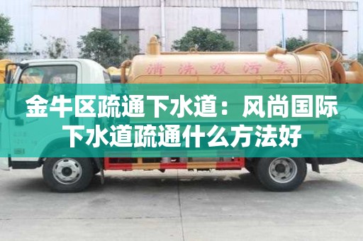 金牛區(qū)疏通下水道：風(fēng)尚國際下水道疏通什么方法好