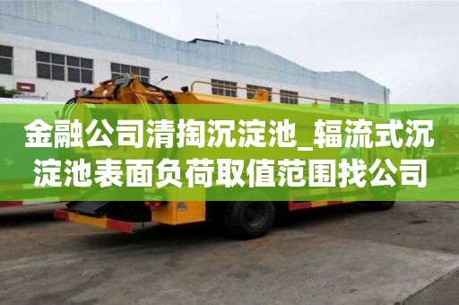 金融公司清掏沉淀池_輻流式沉淀池表面負(fù)荷取值范圍找公司還是物流