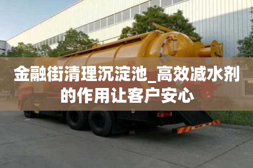 金融街清理沉淀池_高效減水劑的作用讓客戶安心