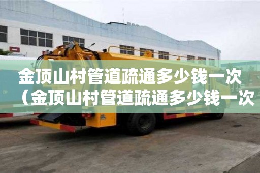 金頂山村管道疏通多少錢一次(金頂山村管道疏通多少錢一次啊) 金頂山村管道疏通多少錢一次(金頂山村管道疏通多少錢一次啊)