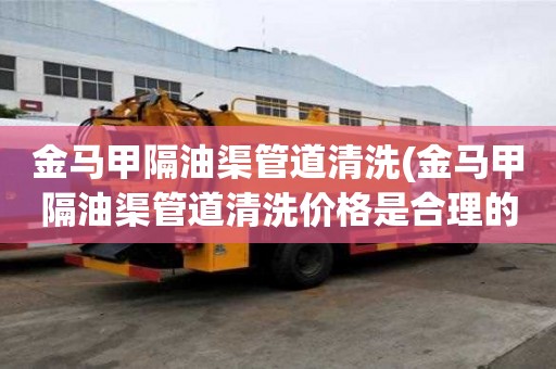 金馬甲隔油渠管道清洗(金馬甲隔油渠管道清洗價格是合理的)
