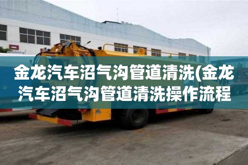 金龍汽車沼氣溝管道清洗(金龍汽車沼氣溝管道清洗操作流程)