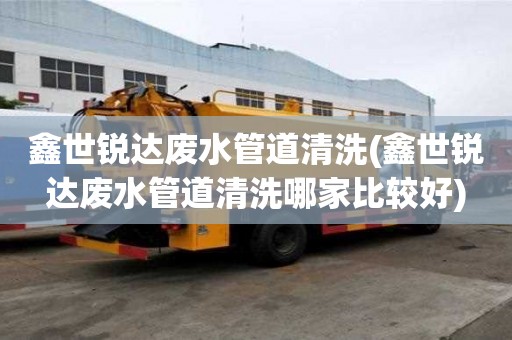 鑫世銳達廢水管道清洗(鑫世銳達廢水管道清洗哪家比較好)