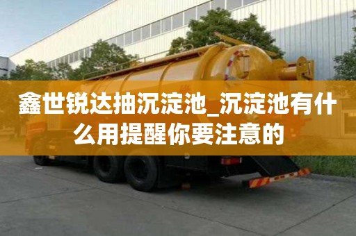鑫世銳達抽沉淀池_沉淀池有什么用提醒你要注意的