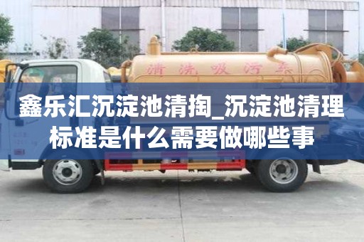 鑫樂匯沉淀池清掏_沉淀池清理標準是什么需要做哪些事