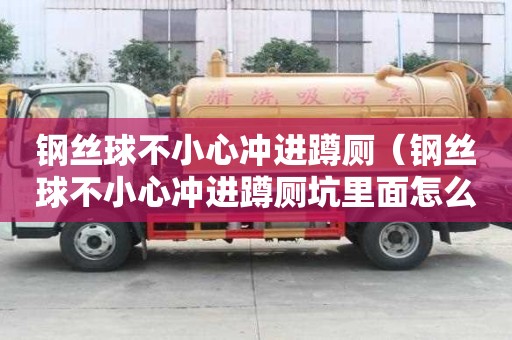 鋼絲球不小心沖進蹲廁（鋼絲球不小心沖進蹲廁坑里面怎么辦）