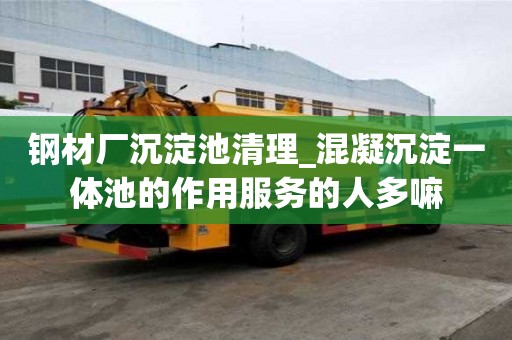 鋼材廠沉淀池清理_混凝沉淀一體池的作用服務的人多嘛