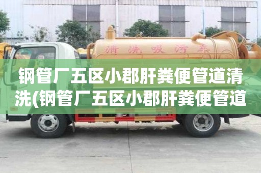 鋼管廠五區(qū)小郡肝糞便管道清洗(鋼管廠五區(qū)小郡肝糞便管道清洗電話怎么找)