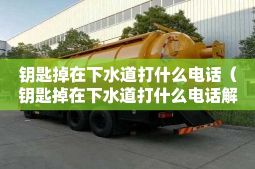 鑰匙掉在下水道打什么電話（鑰匙掉在下水道打什么電話解決）