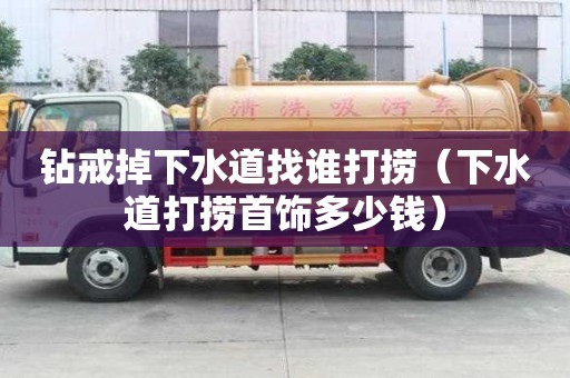鉆戒掉下水道找誰打撈（下水道打撈首飾多少錢）