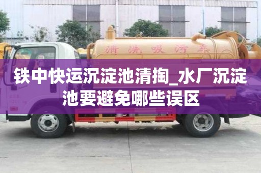 鐵中快運沉淀池清掏_水廠沉淀池要避免哪些誤區