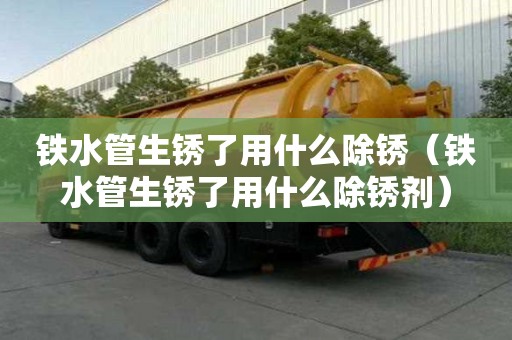 鐵水管生銹了用什么除銹（鐵水管生銹了用什么除銹劑）