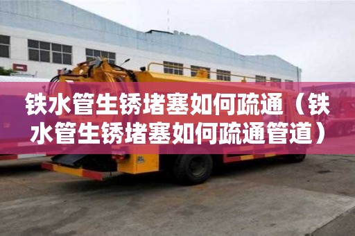 鐵水管生銹堵塞如何疏通（鐵水管生銹堵塞如何疏通管道）