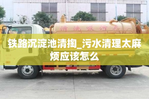 鐵路沉淀池清掏_污水清理太麻煩應該怎么