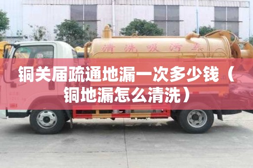 銅關屆疏通地漏一次多少錢（銅地漏怎么清洗）