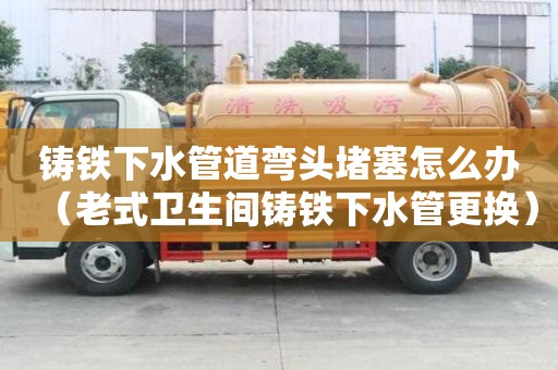 鑄鐵下水管道彎頭堵塞怎么辦（老式衛生間鑄鐵下水管更換）