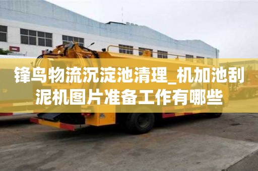 鋒鳥物流沉淀池清理_機加池刮泥機圖片準備工作有哪些